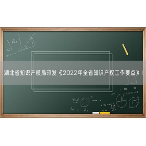 湖北省知识产权局印发《2022年全省知识产权工作要点》！